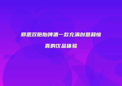 邪恶双胞胎啤酒一款充满创意和惊喜的饮品体验