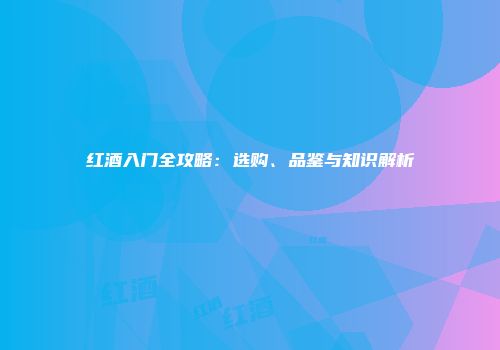 红酒入门全攻略：选购、品鉴与知识解析