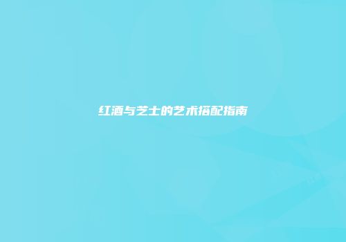 红酒与芝士的艺术搭配指南