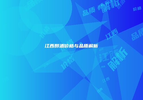 江西醇酒价格与品质解析