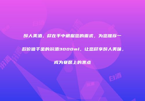 醉人美酒，尽在手中根据您的需求，为您推荐一款价值千金的汾酒3000ml，让您尽享醉人美味，成为宴席上的焦点