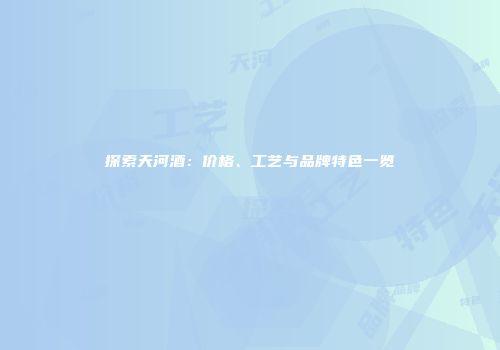 探索天河酒：价格、工艺与品牌特色一览