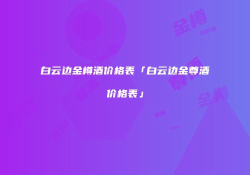 白云边金樽酒价格表「白云边金尊酒价格表」