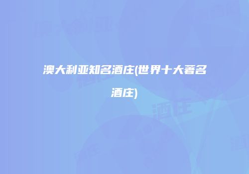 澳大利亚知名酒庄(世界十大著名酒庄)