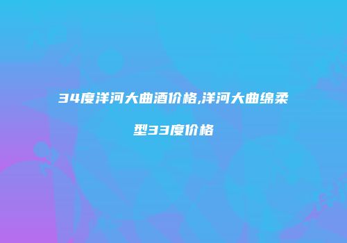 34度洋河大曲酒价格,洋河大曲绵柔型33度价格