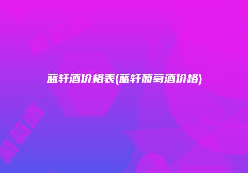 蓝轩酒价格表(蓝轩葡萄酒价格)