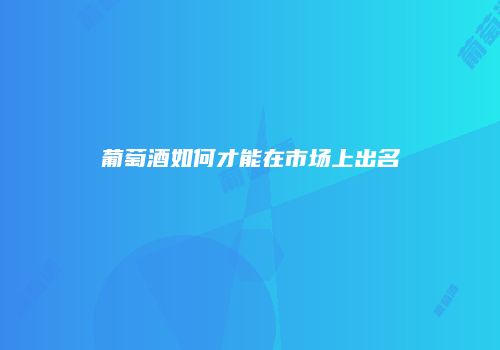葡萄酒如何才能在市场上出名