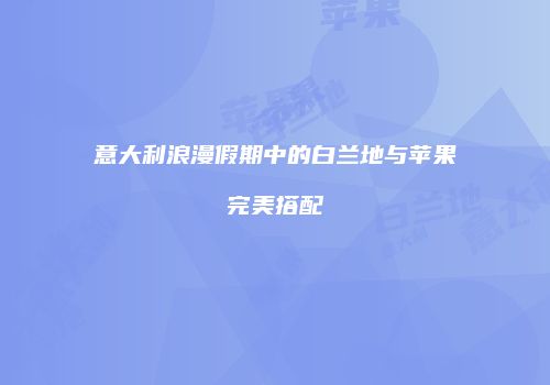 意大利浪漫假期中的白兰地与苹果完美搭配