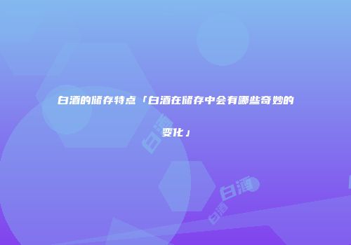白酒的储存特点「白酒在储存中会有哪些奇妙的变化」