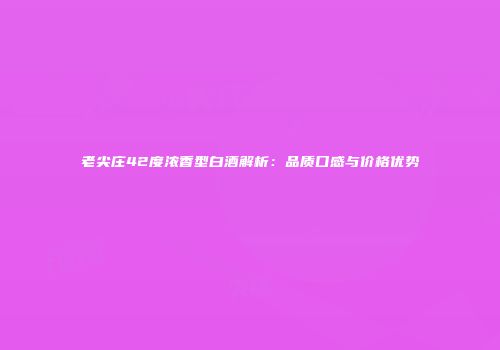 老尖庄42度浓香型白酒解析：品质口感与价格优势