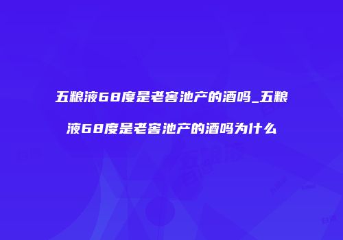 五粮液68度是老窖池产的酒吗_五粮液68度是老窖池产的酒吗为什么