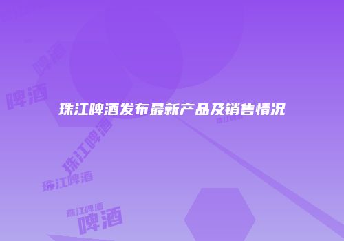 珠江啤酒发布最新产品及销售情况