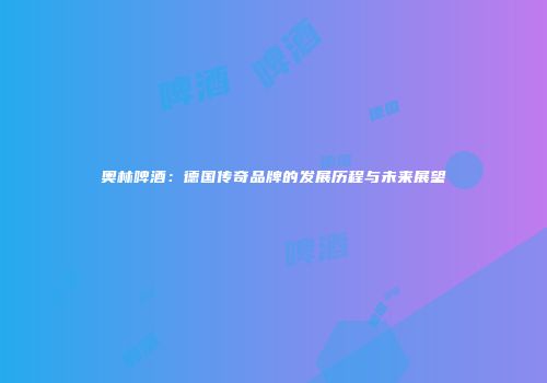 奥林啤酒：德国传奇品牌的发展历程与未来展望
