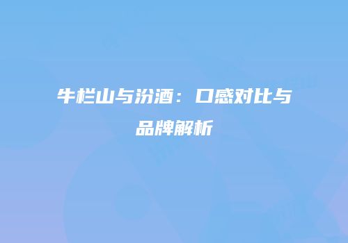 牛栏山与汾酒：口感对比与品牌解析
