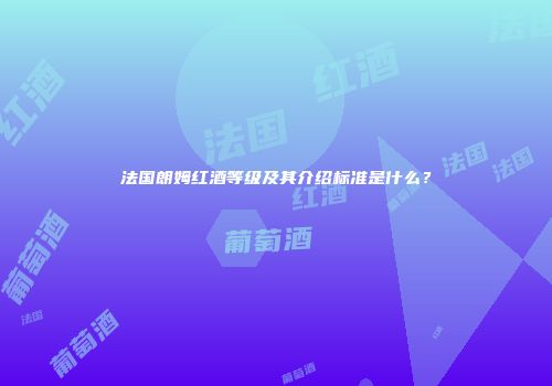 法国朗姆红酒等级及其介绍标准是什么？