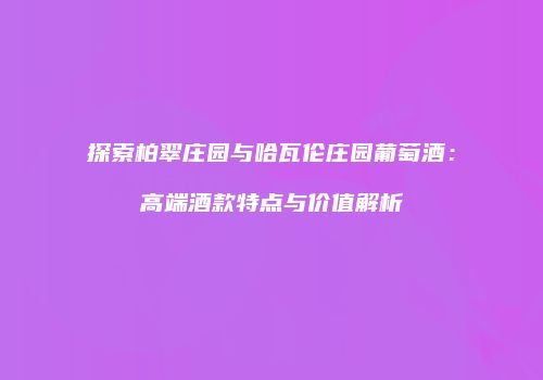 探索柏翠庄园与哈瓦伦庄园葡萄酒：高端酒款特点与价值解析