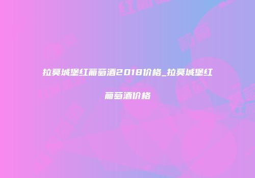 拉莫城堡红葡萄酒2018价格_拉莫城堡红葡萄酒价格