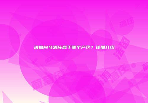 法国白马酒庄属于哪个产区？详细介绍