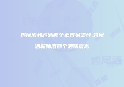 鸡尾酒和啤酒哪个更容易喝醉,鸡尾酒和啤酒那个酒精度高