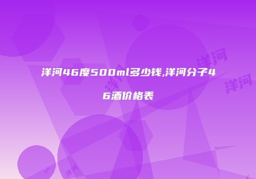 洋河46度500ml多少钱,洋河分子46酒价格表