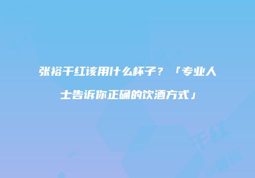 张裕干红该用什么杯子？「专业人士告诉你正确的饮酒方式」