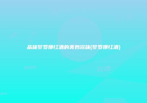 品味梦罗娜红酒的美妙滋味(梦罗娜红酒)