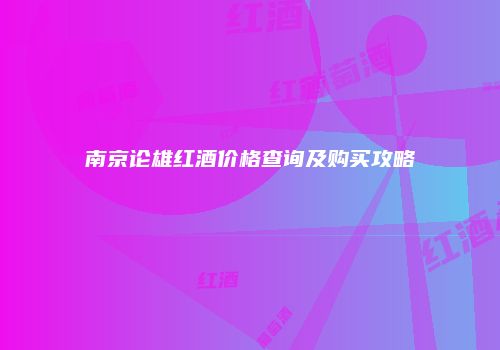 南京论雄红酒价格查询及购买攻略