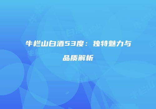 牛栏山白酒53度：独特魅力与品质解析