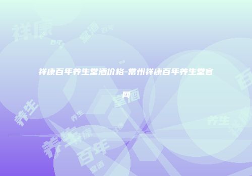 祥康百年养生堂酒价格-常州祥康百年养生堂官网