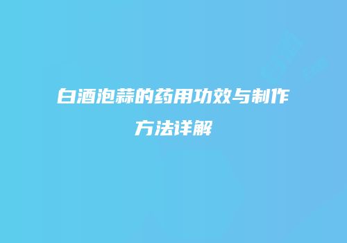 白酒泡蒜的药用功效与制作方法详解