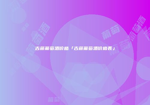 古藤葡萄酒价格「古藤葡萄酒价格表」
