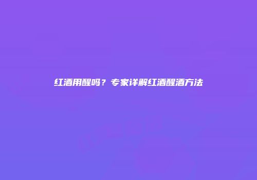 红酒用醒吗？专家详解红酒醒酒方法