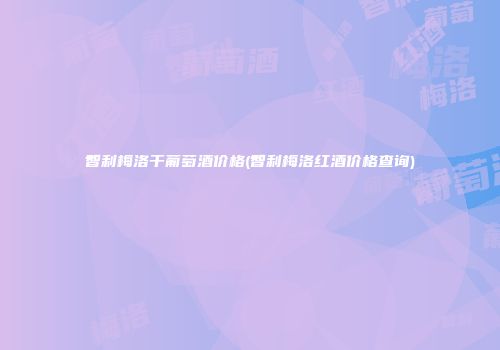 智利梅洛干葡萄酒价格(智利梅洛红酒价格查询)