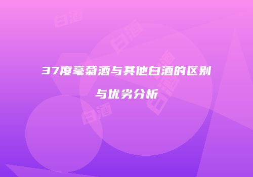 37度毫菊酒与其他白酒的区别与优劣分析