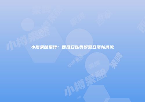 小樽果酿果啤：西瓜口味引领夏日清新潮流
