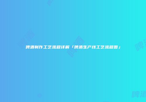 啤酒制作工艺流程详解「啤酒生产线工艺流程图」