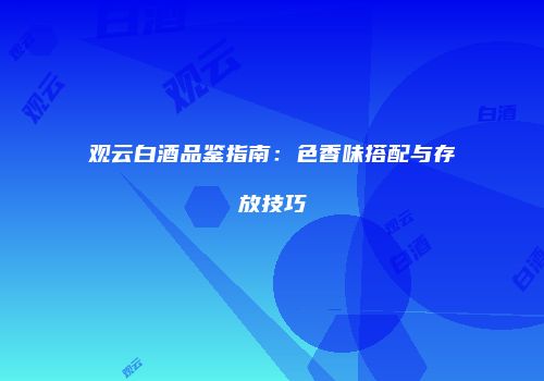 观云白酒品鉴指南：色香味搭配与存放技巧