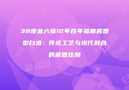 38度金六福12年百年福根酱香型白酒：传统工艺与现代融合的酱香佳酿