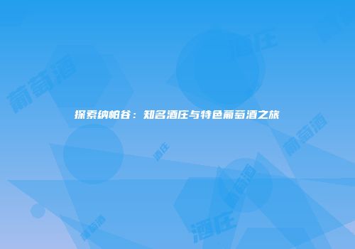 探索纳帕谷：知名酒庄与特色葡萄酒之旅