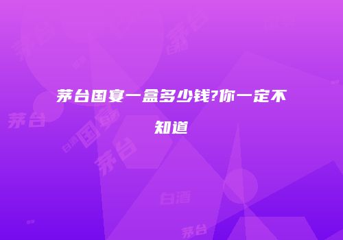 茅台国宴一盒多少钱?你一定不知道