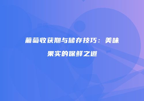 葡萄收获期与储存技巧：美味果实的保鲜之道