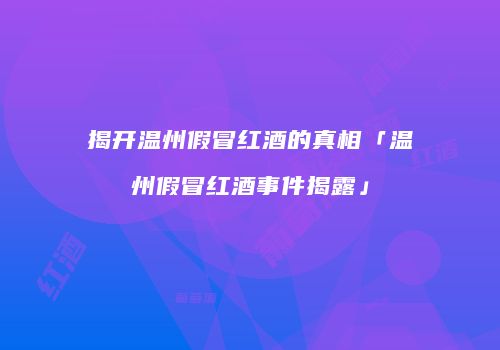揭开温州假冒红酒的真相「温州假冒红酒事件揭露」