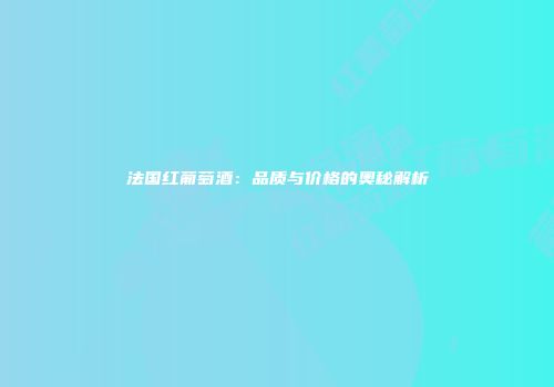 法国红葡萄酒：品质与价格的奥秘解析