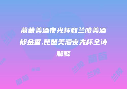 葡萄美酒夜光杯和兰陵美酒郁金香,琵琶美酒夜光杯全诗解释