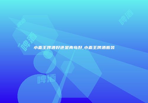 小麦王啤酒好还是青岛好,小麦王啤酒瓶装