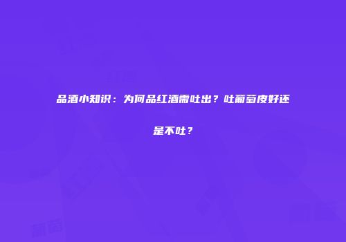 品酒小知识：为何品红酒需吐出？吐葡萄皮好还是不吐？