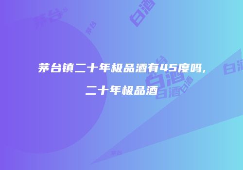 茅台镇二十年极品酒有45度吗,二十年极品酒