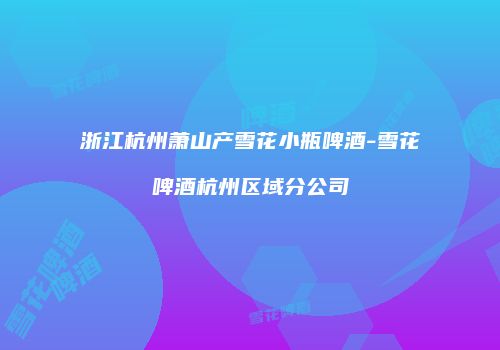 浙江杭州萧山产雪花小瓶啤酒-雪花啤酒杭州区域分公司