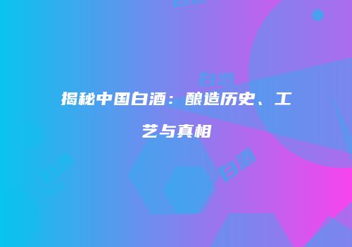 揭秘中国白酒：酿造历史、工艺与真相