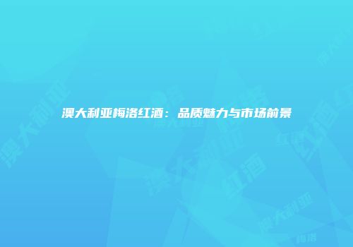 澳大利亚梅洛红酒：品质魅力与市场前景